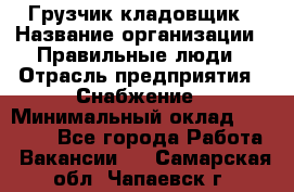 Грузчик-кладовщик › Название организации ­ Правильные люди › Отрасль предприятия ­ Снабжение › Минимальный оклад ­ 26 000 - Все города Работа » Вакансии   . Самарская обл.,Чапаевск г.